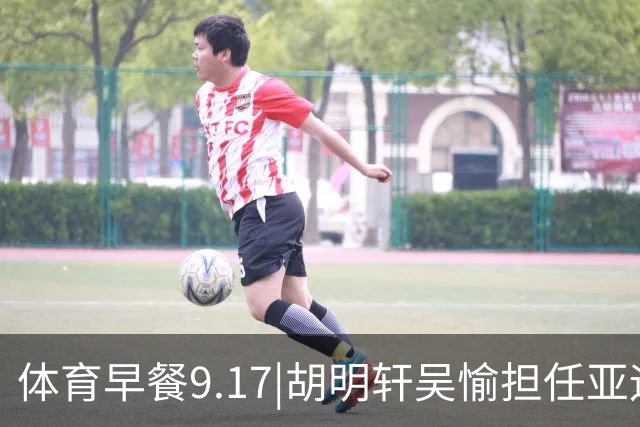 体育早餐9.17|胡明轩吴愉担任亚运开幕旗手 F1公布2027赛历