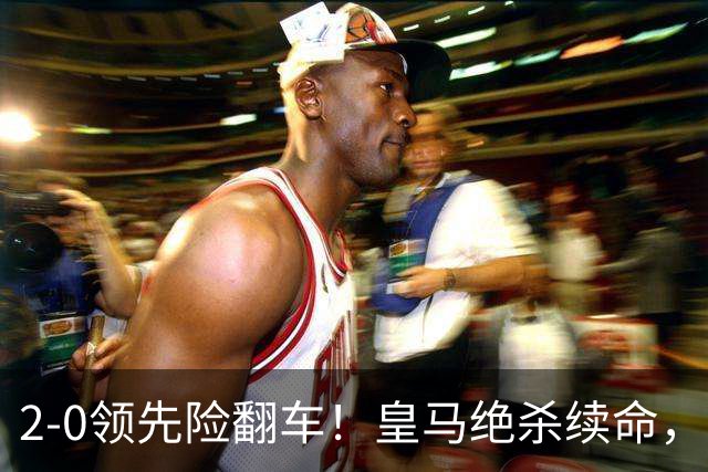 2-0领先险翻车！皇马绝杀续命，姆巴佩西甲通杀，穆帅保守留有隐患